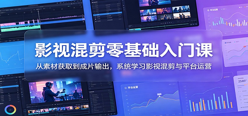 影视混剪零基础入门课:从素材获取到成片输出,系统学习影视混剪与平台运营-赛德副业库