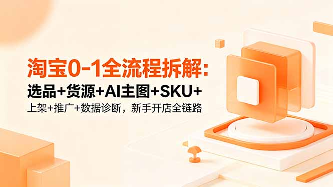 (18765期)淘宝0-1全流程拆解:选品+货源+AI主图+SKU+上架+推广+数据诊断,新手开店全链路-赛德副业库