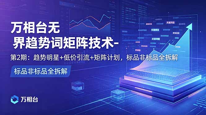 （18861期）万相台无界趋势词矩阵技术-第2期：趋势明星+低价引流+矩阵计划，标品非标品全拆解-赛德副业库