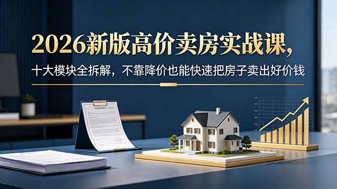 (18766期)2026新版高价卖房实战课,十大模块全拆解,不靠降价也能快速把房子卖出好价钱-赛德副业库