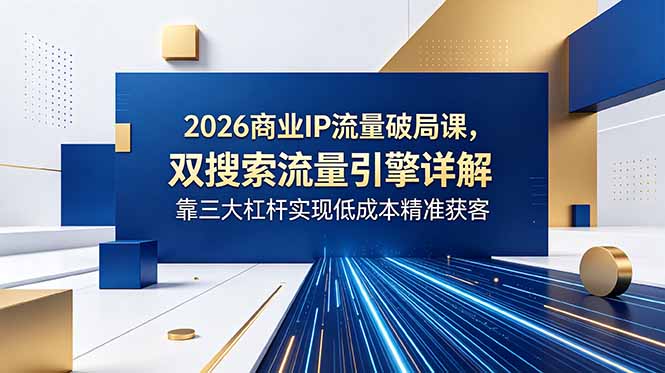 (18767期)2026商业IP流量破局课,双搜索流量引擎详解,靠三大杠杆实现低成本精准获客-赛德副业库