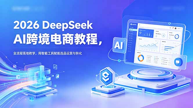 (18783期)2026 DeepSeek AI跨境电商教程,全流程落地教学,用智能工具赋能选品运营与转化-赛德副业库
