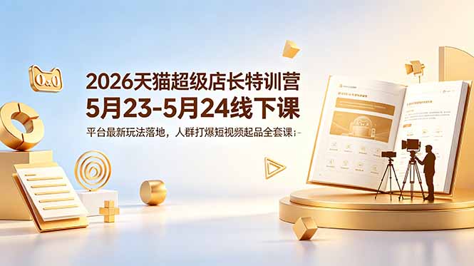 (18741期)2026天猫超级店长特训营5月23-5月24线下课,平台最新玩法落地,人群打爆短视频起品全套课件-赛德副业库