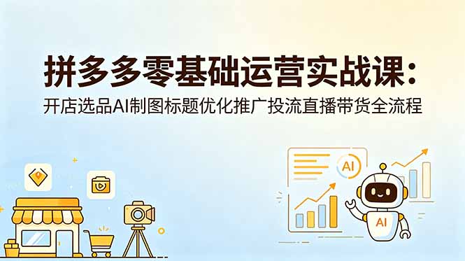 （18732期）拼多多零基础运营实战课：开店选品AI制图标题优化推广投流直播带货全流程-赛德副业库