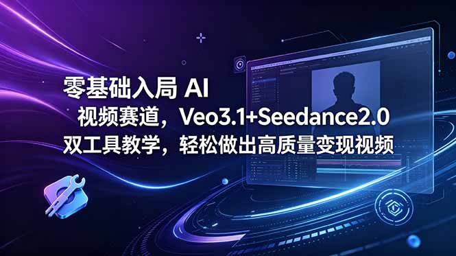 （18771期）零基础入局 AI 视频赛道，Veo3.1+Seedance2.0 双工具教学，轻松做出高质量变现视频-赛德副业库
