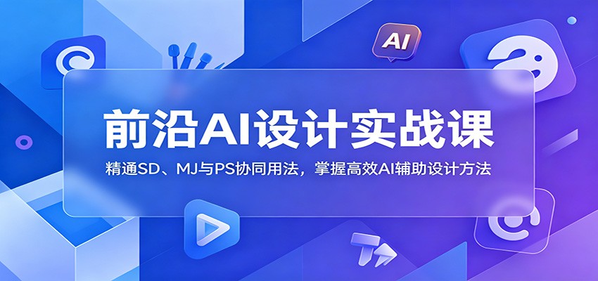 前沿AI设计实战课：精通SD、MJ与PS协同用法，掌握高效AI辅助设计方法-赛德副业库