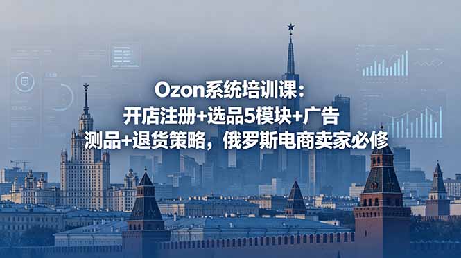 (18776期)Ozon系统培训课:开店注册+选品5模块+广告测品+退货策略,俄罗斯电商卖家必修-赛德副业库