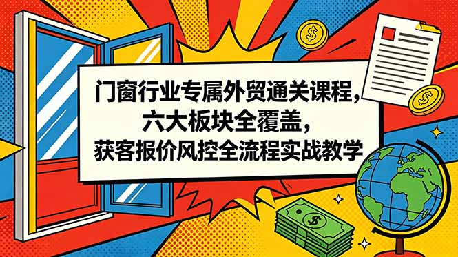 (18777期)门窗行业专属外贸通关课程,六大板块全覆盖,获客报价风控全流程实战教学-赛德副业库