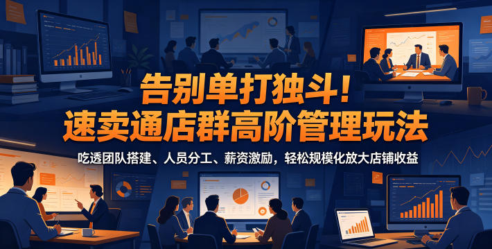 告别单打独斗!速卖通店群高阶管理玩法,吃透团队搭建、人员分工、薪资激励,轻松规模化放大店铺收益-赛德副业库