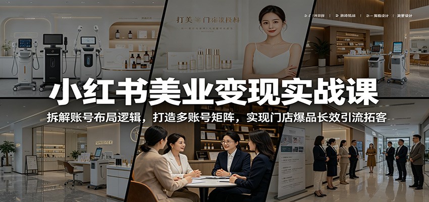 小红书美业变现实战课:拆解账号布局逻辑,打造多账号矩阵,实现门店爆品长效引流拓客-赛德副业库