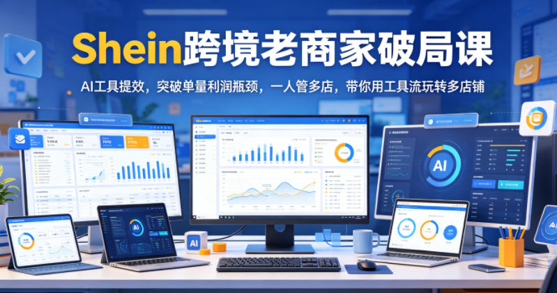 Shein跨境老商家破局课,AI工具提效,突破单量利润瓶颈,一人管多店,带你用工具流玩转多店铺-赛德副业库