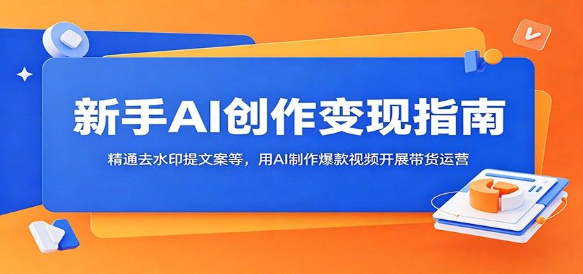 新手AI创作变现指南:精通去水印提文案等,用AI制作爆款视频开展带货运营-赛德副业库
