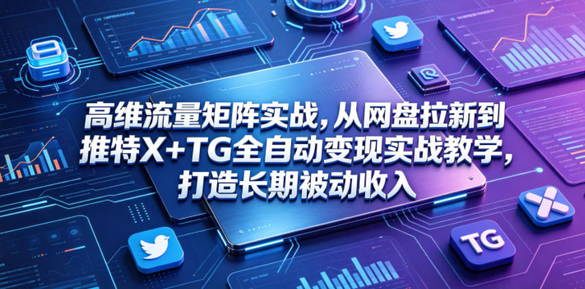 高维流量矩阵实战,从网盘拉新到推特X+TG全自动变现实战教学,打造长期被动收入-赛德副业库