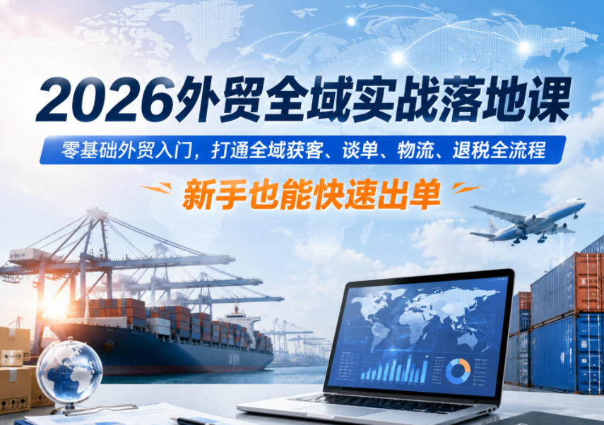 2026外贸全域实战落地课,零基础外贸入门,打通全域获客、谈单、物流、退税全流程,新手也能快速出单-赛德副业库