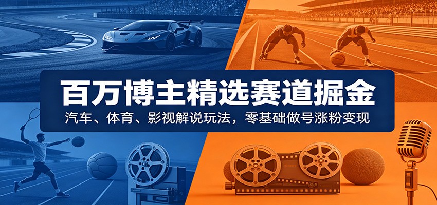 百万博主精选赛道掘金:汽车、体育、影视解说玩法,零基础做号涨粉变现-赛德副业库