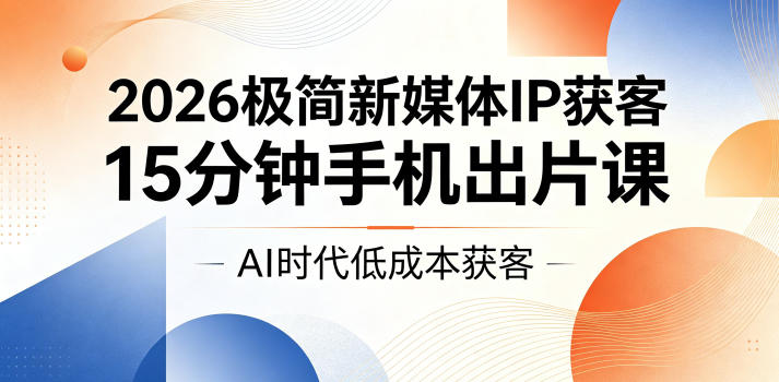 2026极简新媒体IP获客,15分钟手机出片课,AI时代低成本获客-赛德副业库