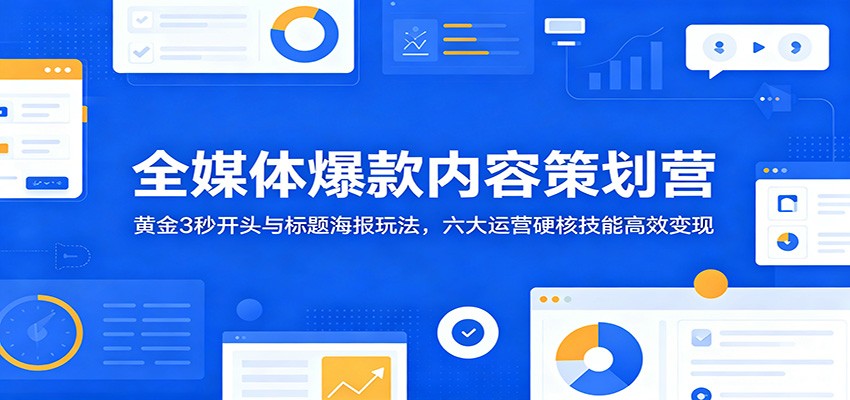 全媒体爆款内容策划营:黄金3秒开头与标题海报玩法,六大运营硬核技能高效变现-赛德副业库